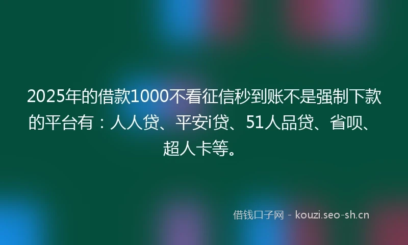 2025年的借款1000不看征信秒到账不是强制下款的平台有：人人贷、平安i贷、51人品贷、省呗、超人卡等。