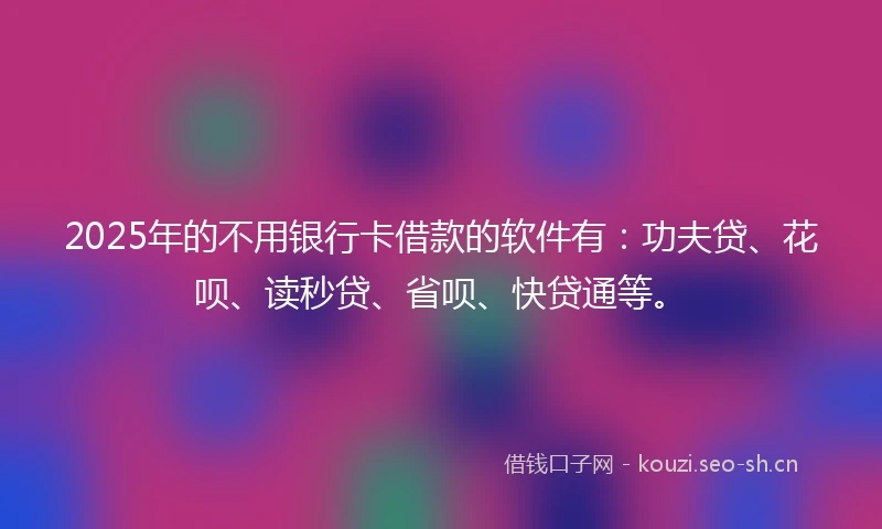 2025年的不用银行卡借款的软件有：功夫贷、花呗、读秒贷、省呗、快贷通等。