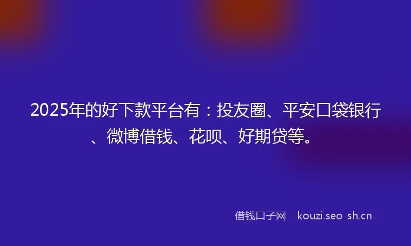 2025年的好下款平台有：投友圈、平安口袋银行、微博借钱、花呗、好期贷等。