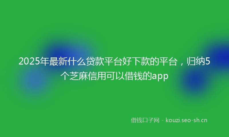 2025年最新什么贷款平台好下款的平台，归纳5个芝麻信用可以借钱的app