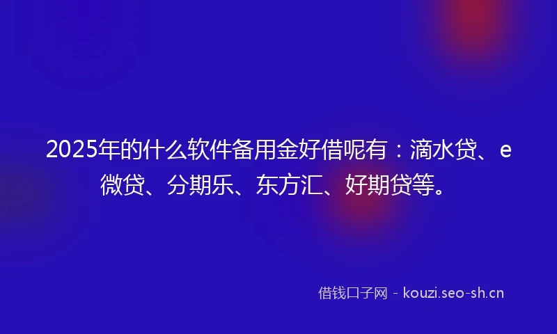 2025年的什么软件备用金好借呢有：滴水贷、e微贷、分期乐、东方汇、好期贷等。