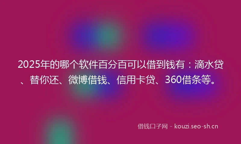 2025年的哪个软件百分百可以借到钱有：滴水贷、替你还、微博借钱、信用卡贷、360借条等。