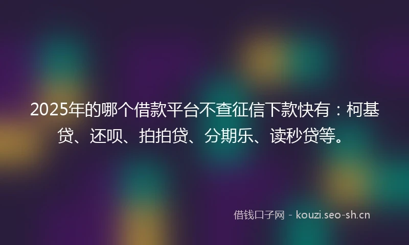 2025年的哪个借款平台不查征信下款快有：柯基贷、还呗、拍拍贷、分期乐、读秒贷等。