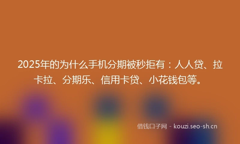 2025年的为什么手机分期被秒拒有：人人贷、拉卡拉、分期乐、信用卡贷、小花钱包等。
