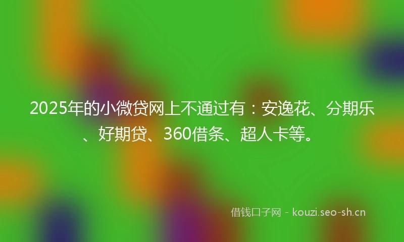 2025年的小微贷网上不通过有：安逸花、分期乐、好期贷、360借条、超人卡等。