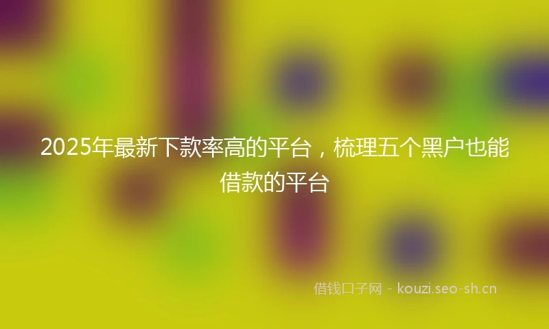 2025年最新下款率高的平台，梳理五个黑户也能借款的平台
