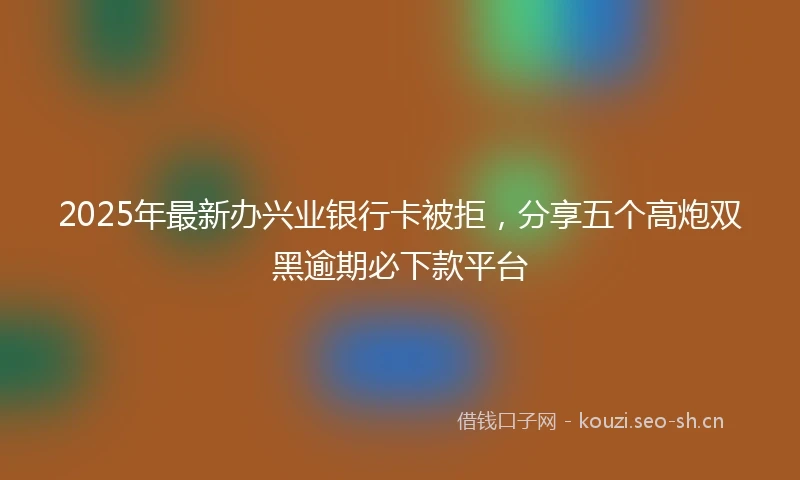 2025年最新办兴业银行卡被拒，分享五个高炮双黑逾期必下款平台