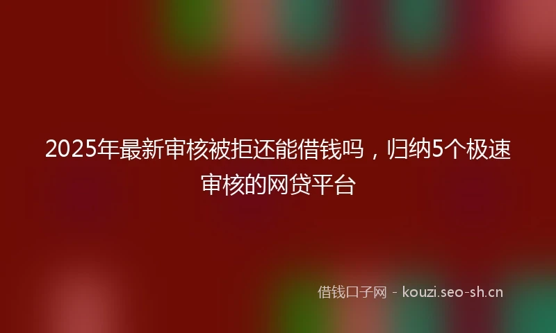 2025年最新审核被拒还能借钱吗，归纳5个极速审核的网贷平台