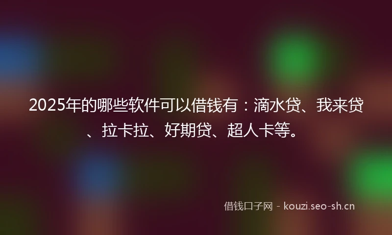 2025年的哪些软件可以借钱有：滴水贷、我来贷、拉卡拉、好期贷、超人卡等。