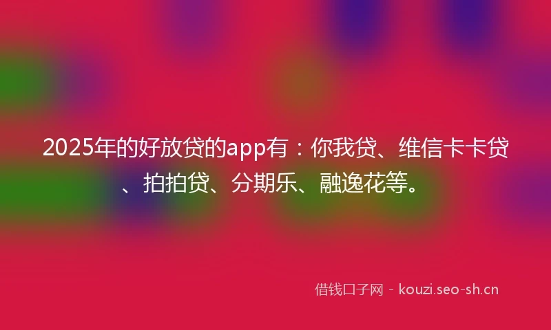 2025年的好放贷的app有：你我贷、维信卡卡贷、拍拍贷、分期乐、融逸花等。