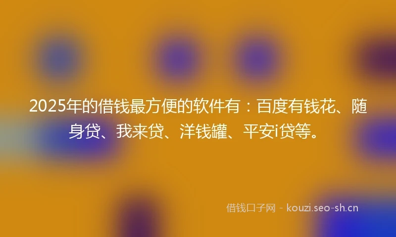2025年的借钱最方便的软件有：百度有钱花、随身贷、我来贷、洋钱罐、平安i贷等。