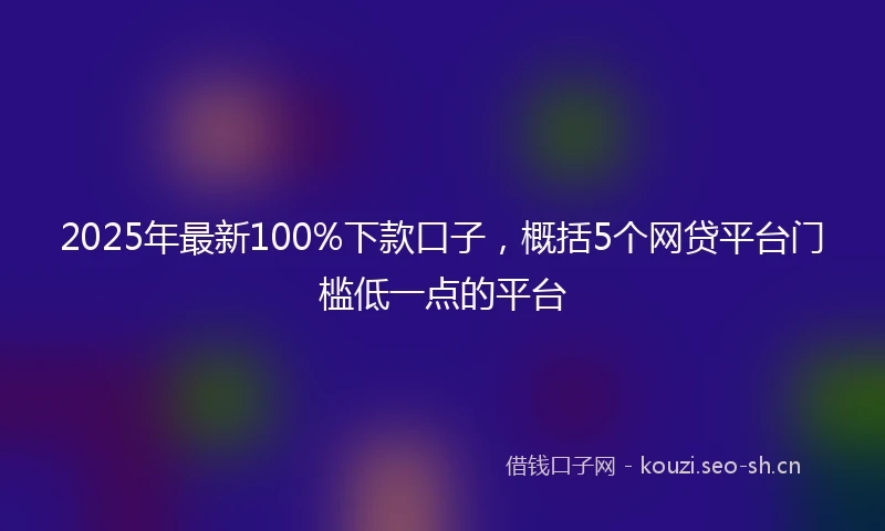 2025年最新100%下款口子，概括5个网贷平台门槛低一点的平台