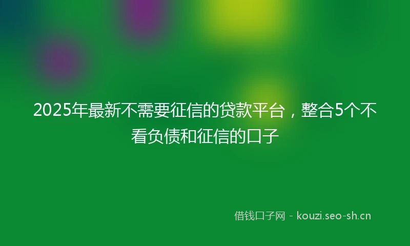 2025年最新不需要征信的贷款平台，整合5个不看负债和征信的口子