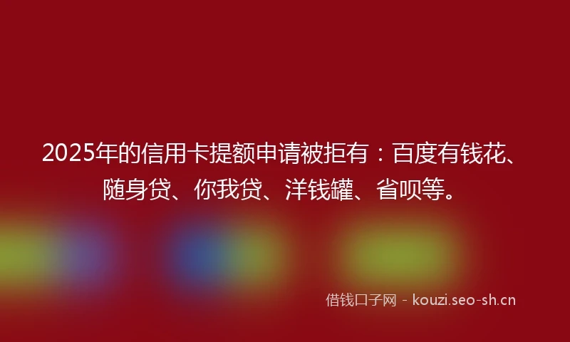 2025年的信用卡提额申请被拒有：百度有钱花、随身贷、你我贷、洋钱罐、省呗等。
