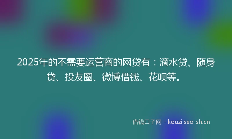 2025年的不需要运营商的网贷有：滴水贷、随身贷、投友圈、微博借钱、花呗等。