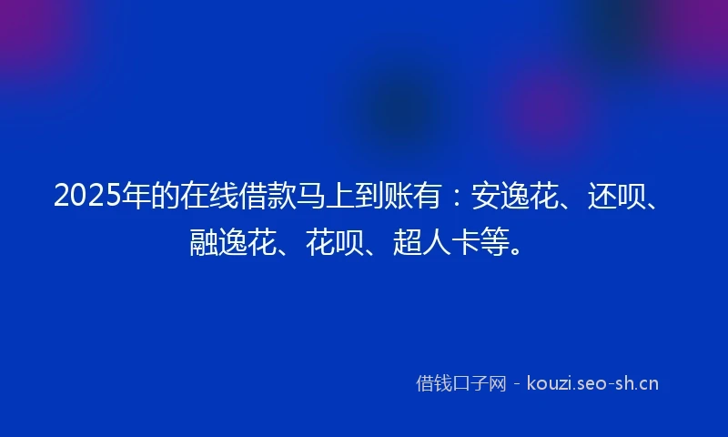 2025年的在线借款马上到账有：安逸花、还呗、融逸花、花呗、超人卡等。