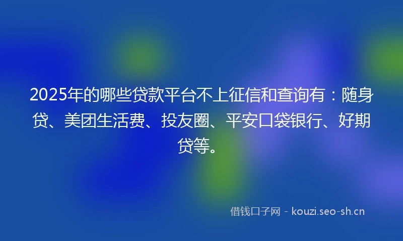 2025年的哪些贷款平台不上征信和查询有：随身贷、美团生活费、投友圈、平安口袋银行、好期贷等。