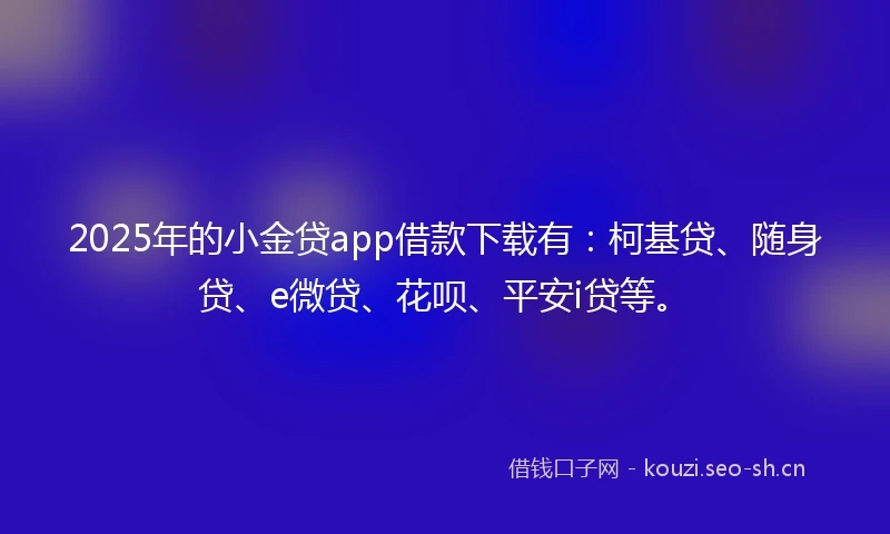 2025年的小金贷app借款下载有：柯基贷、随身贷、e微贷、花呗、平安i贷等。
