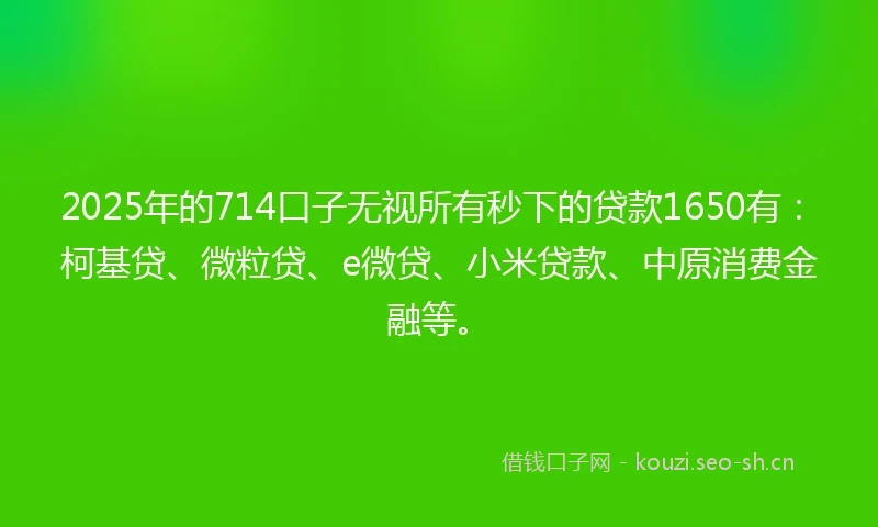 2025年的714口子无视所有秒下的贷款1650有：柯基贷、微粒贷、e微贷、小米贷款、中原消费金融等。