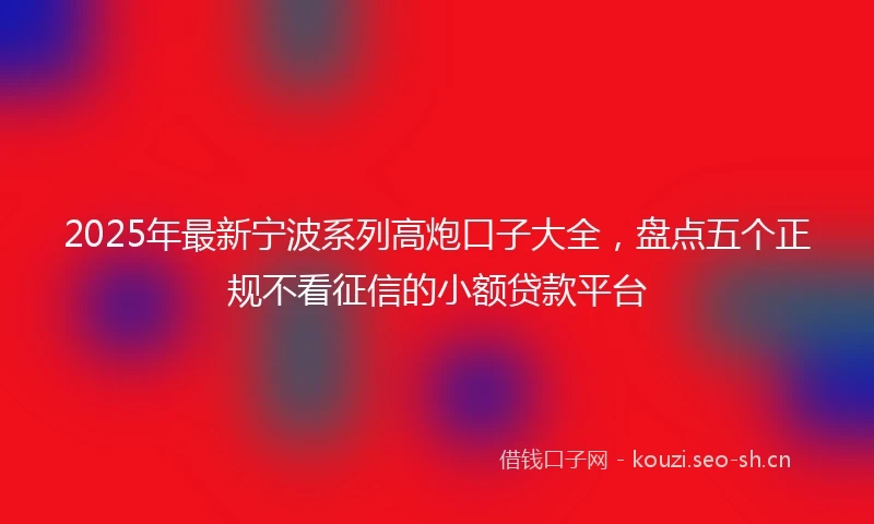 2025年最新宁波系列高炮口子大全，盘点五个正规不看征信的小额贷款平台