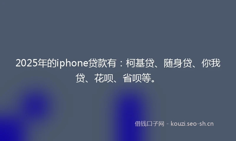 2025年的iphone贷款有：柯基贷、随身贷、你我贷、花呗、省呗等。