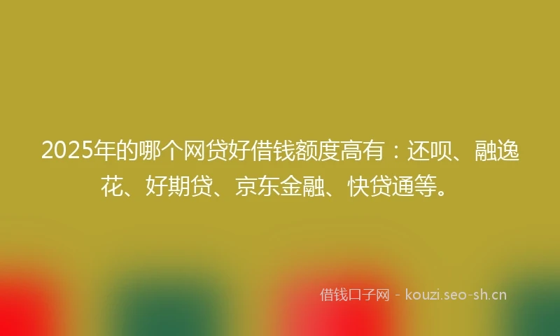 2025年的哪个网贷好借钱额度高有：还呗、融逸花、好期贷、京东金融、快贷通等。