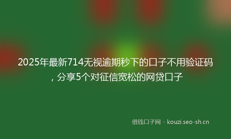 2025年最新714无视逾期秒下的口子不用验证码，分享5个对征信宽松的网贷口子