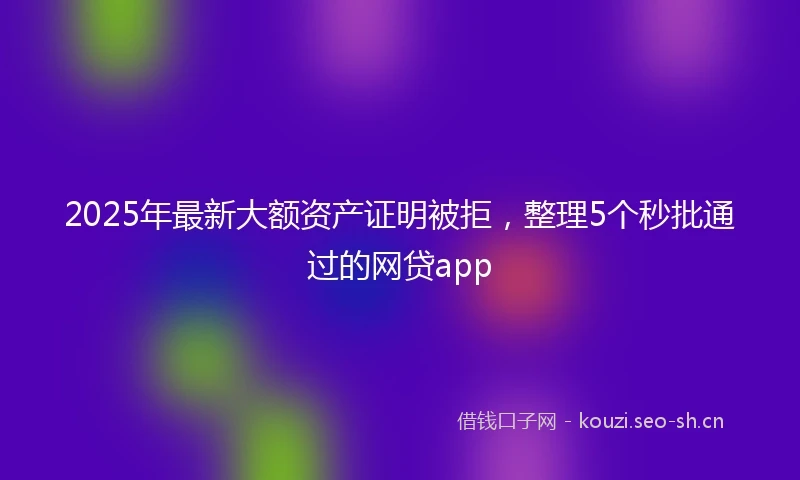 2025年最新大额资产证明被拒，整理5个秒批通过的网贷app