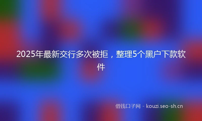 2025年最新交行多次被拒，整理5个黑户下款软件