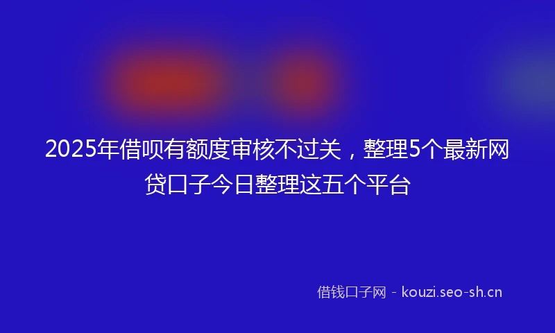 2025年借呗有额度审核不过关，整理5个最新网贷口子今日整理这五个平台