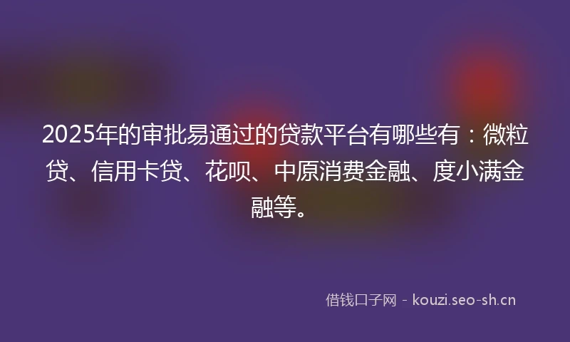 2025年的审批易通过的贷款平台有哪些有：微粒贷、信用卡贷、花呗、中原消费金融、度小满金融等。