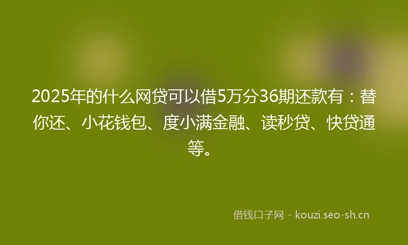 2025年的什么网贷可以借5万分36期还款有：替你还、小花钱包、度小满金融、读秒贷、快贷通等。