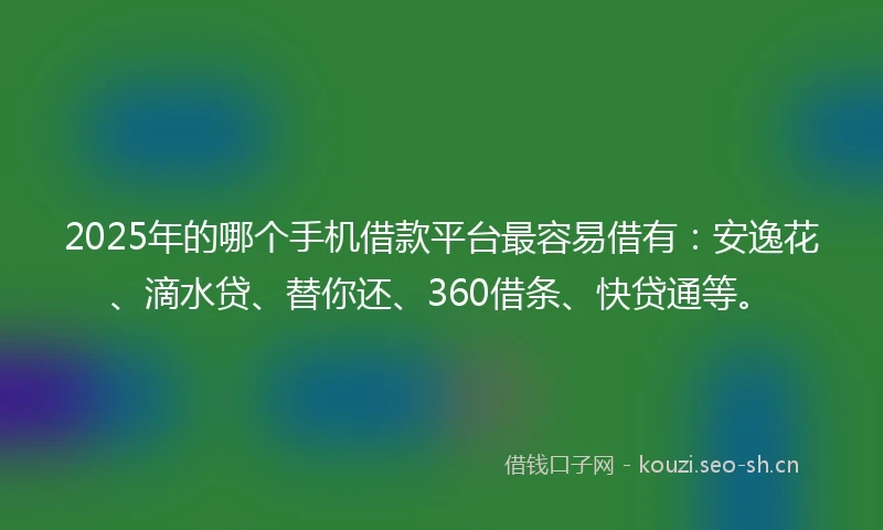 2025年的哪个手机借款平台最容易借有：安逸花、滴水贷、替你还、360借条、快贷通等。
