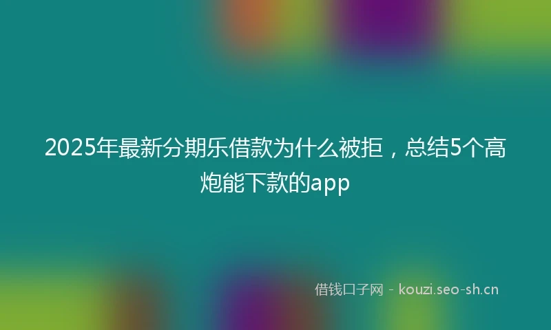 2025年最新分期乐借款为什么被拒，总结5个高炮能下款的app