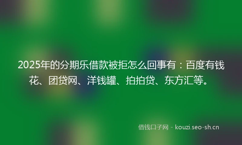 2025年的分期乐借款被拒怎么回事有：百度有钱花、团贷网、洋钱罐、拍拍贷、东方汇等。