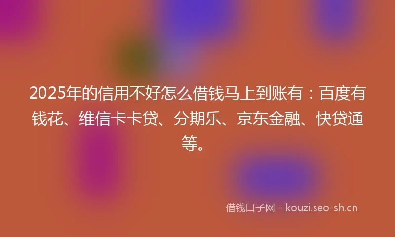 2025年的信用不好怎么借钱马上到账有：百度有钱花、维信卡卡贷、分期乐、京东金融、快贷通等。