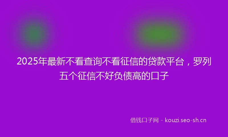 2025年最新不看查询不看征信的贷款平台，罗列五个征信不好负债高的口子