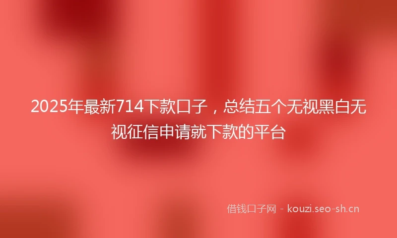 2025年最新714下款口子，总结五个无视黑白无视征信申请就下款的平台