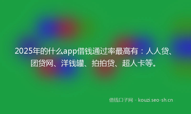 2025年的什么app借钱通过率最高有：人人贷、团贷网、洋钱罐、拍拍贷、超人卡等。