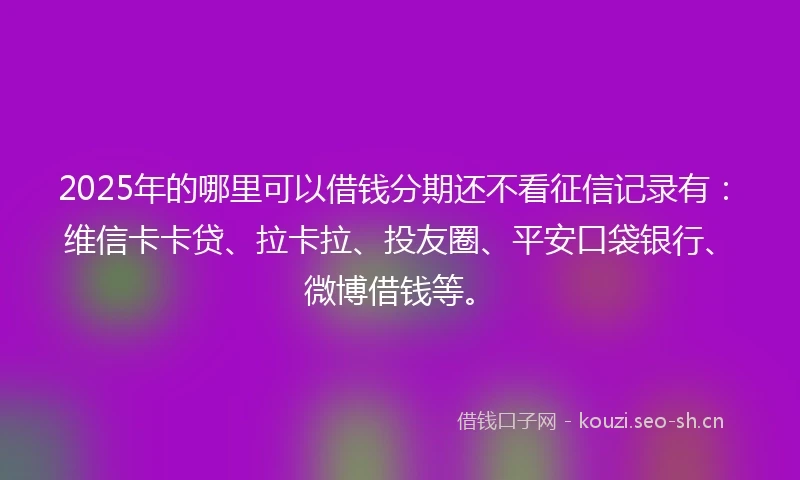 2025年的哪里可以借钱分期还不看征信记录有：维信卡卡贷、拉卡拉、投友圈、平安口袋银行、微博借钱等。
