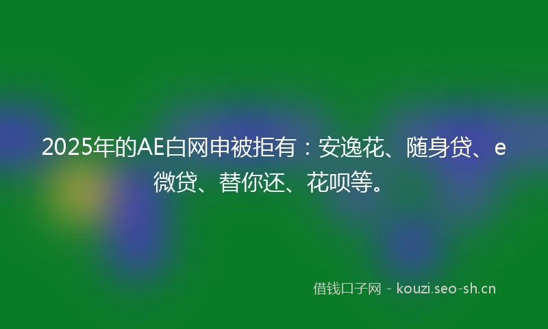 2025年的AE白网申被拒有：安逸花、随身贷、e微贷、替你还、花呗等。