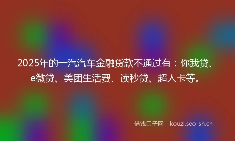 2025年的一汽汽车金融货款不通过有：你我贷、e微贷、美团生活费、读秒贷、超人卡等。