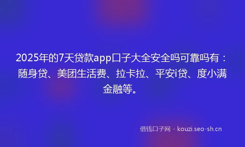 2025年的7天贷款app口子大全安全吗可靠吗有：随身贷、美团生活费、拉卡拉、平安i贷、度小满金融等。