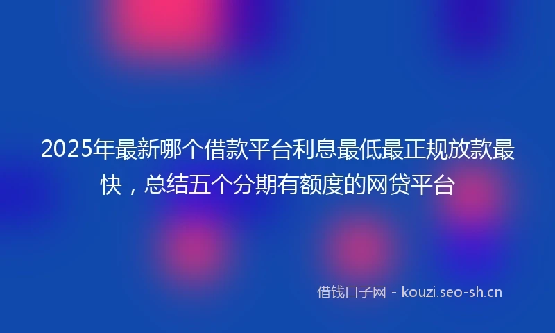 2025年最新哪个借款平台利息最低最正规放款最快，总结五个分期有额度的网贷平台