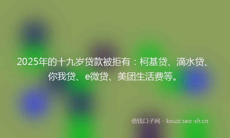 2025年的十九岁贷款被拒有：柯基贷、滴水贷、你我贷、e微贷、美团生活费等。