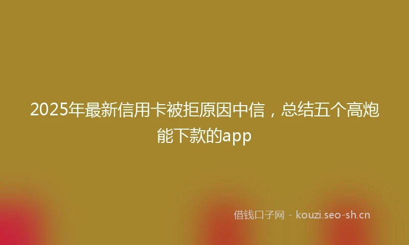 2025年最新信用卡被拒原因中信，总结五个高炮能下款的app