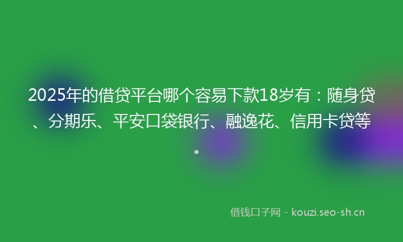 2025年的借贷平台哪个容易下款18岁有：随身贷、分期乐、平安口袋银行、融逸花、信用卡贷等。