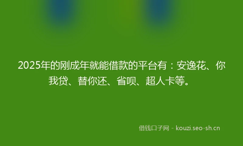 2025年的刚成年就能借款的平台有：安逸花、你我贷、替你还、省呗、超人卡等。