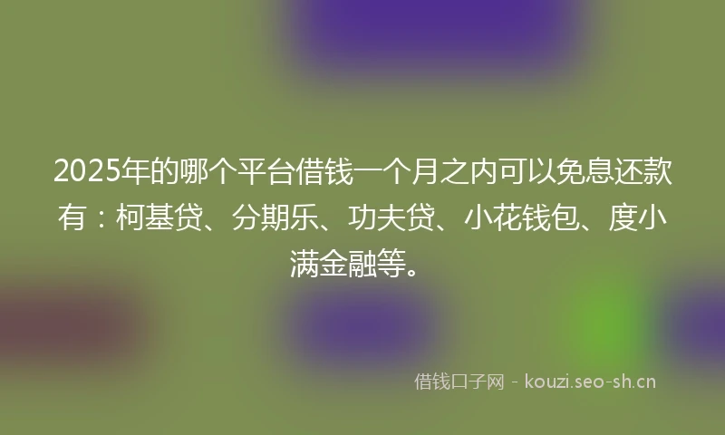 2025年的哪个平台借钱一个月之内可以免息还款有：柯基贷、分期乐、功夫贷、小花钱包、度小满金融等。