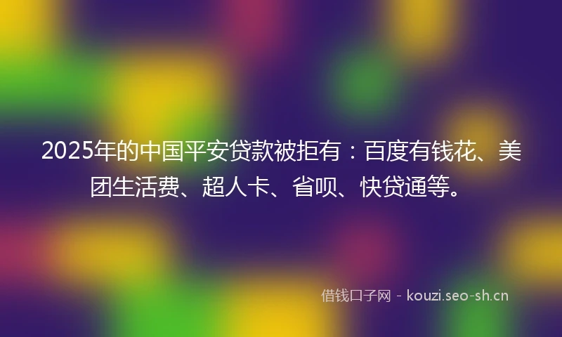 2025年的中国平安贷款被拒有：百度有钱花、美团生活费、超人卡、省呗、快贷通等。